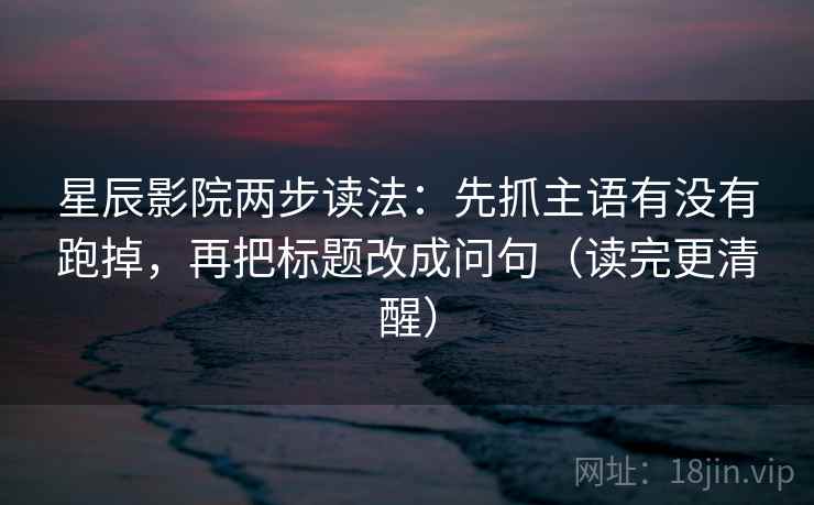 星辰影院两步读法:先抓主语有没有跑掉,再把标题改成问句(读完更清醒) 星辰影院两步读法:先抓主语有没有跑掉,再把标题改成问句(读完更清醒)