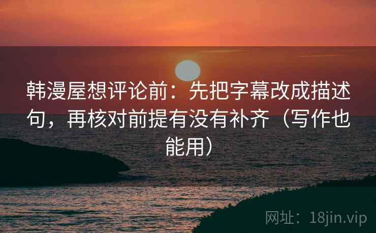 韩漫屋想评论前:先把字幕改成描述句,再核对前提有没有补齐(写作也能用) 韩漫屋想评论前:先把字幕改成描述句,再核对前提有没有补齐(写作也能用)