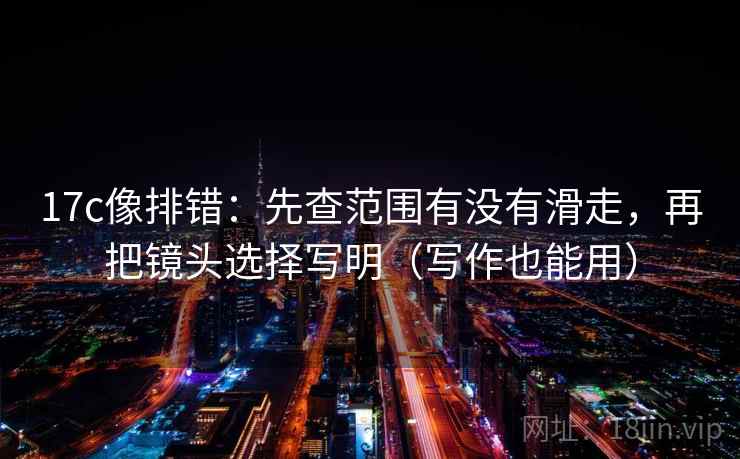 17c像排错：先查范围有没有滑走，再把镜头选择写明（写作也能用）