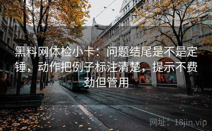 黑料网体检小卡：问题结尾是不是定锤，动作把例子标注清楚，提示不费劲但管用