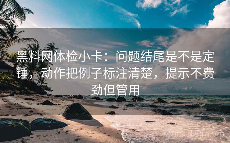 黑料网体检小卡：问题结尾是不是定锤，动作把例子标注清楚，提示不费劲但管用