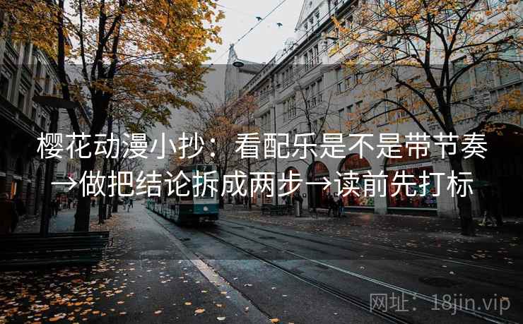 樱花动漫小抄：看配乐是不是带节奏→做把结论拆成两步→读前先打标