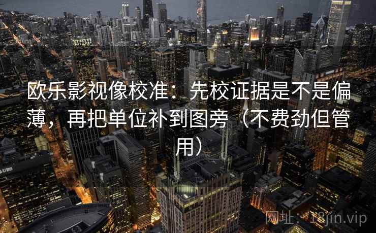 欧乐影视像校准:先校证据是不是偏薄,再把单位补到图旁(不费劲但管用) 欧乐影视像校准:先校证据是不是偏薄,再把单位补到图旁(不费劲但管用)
