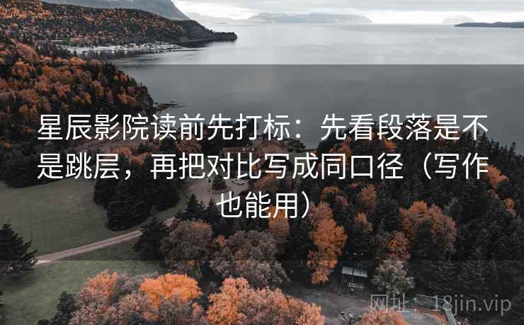 星辰影院读前先打标：先看段落是不是跳层，再把对比写成同口径（写作也能用）