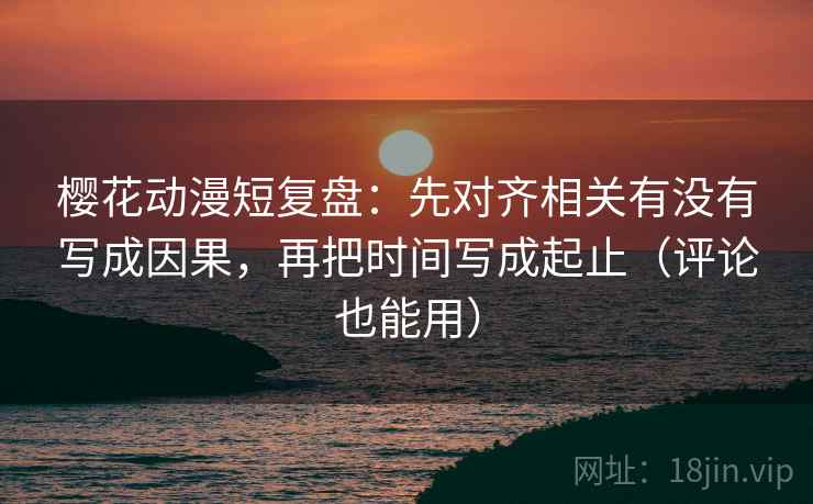樱花动漫短复盘：先对齐相关有没有写成因果，再把时间写成起止（评论也能用）