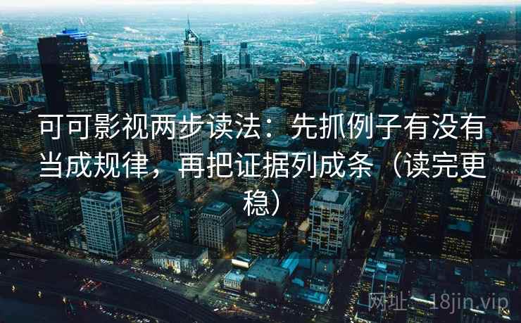 可可影视两步读法：先抓例子有没有当成规律，再把证据列成条（读完更稳）