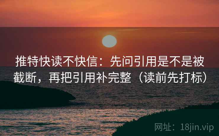 推特快读不快信：先问引用是不是被截断，再把引用补完整（读前先打标）