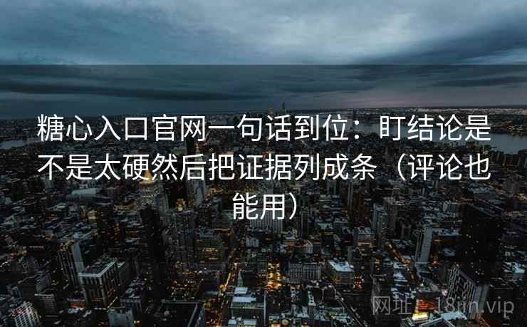 糖心入口官网一句话到位：盯结论是不是太硬然后把证据列成条（评论也能用）