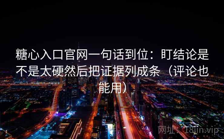 糖心入口官网一句话到位：盯结论是不是太硬然后把证据列成条（评论也能用）