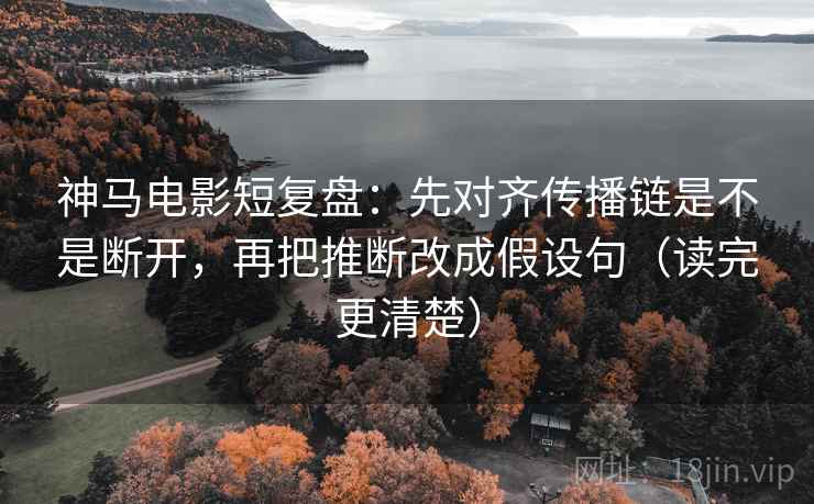 神马电影短复盘：先对齐传播链是不是断开，再把推断改成假设句（读完更清楚）