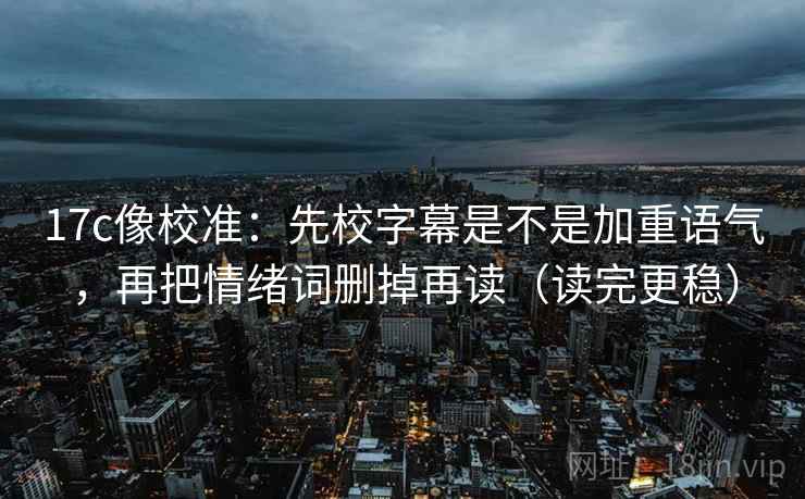 17c像校准：先校字幕是不是加重语气，再把情绪词删掉再读（读完更稳）
