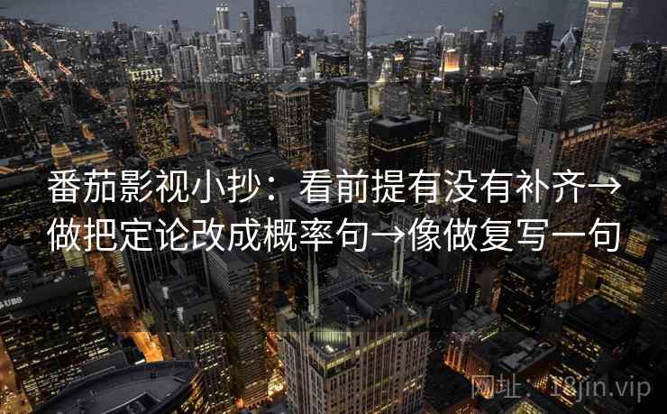 番茄影视小抄：看前提有没有补齐→做把定论改成概率句→像做复写一句