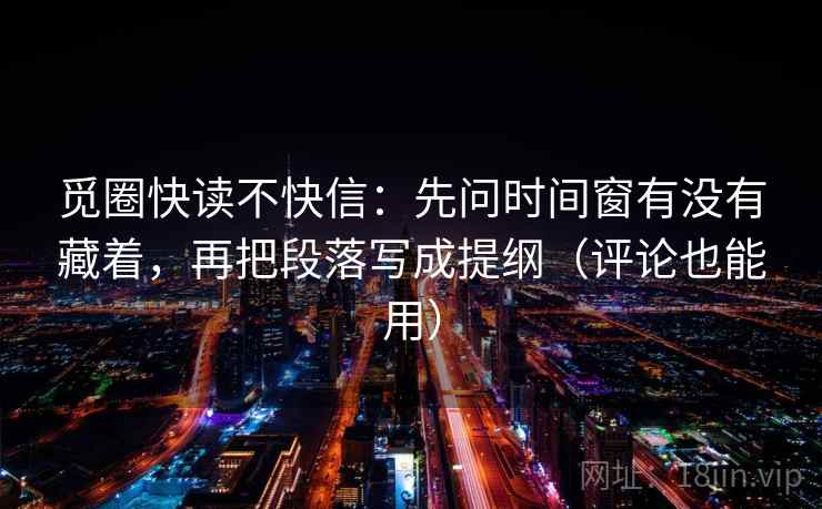 觅圈快读不快信：先问时间窗有没有藏着，再把段落写成提纲（评论也能用）