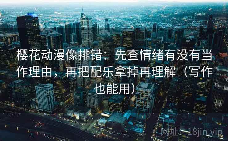 樱花动漫像排错：先查情绪有没有当作理由，再把配乐拿掉再理解（写作也能用）