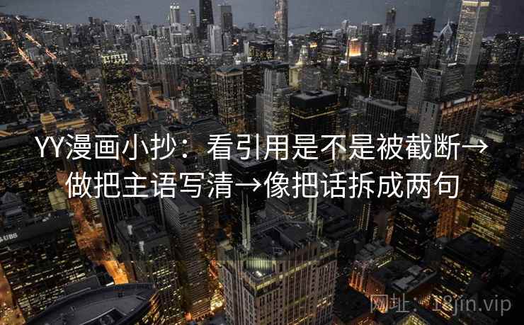 YY漫画小抄：看引用是不是被截断→做把主语写清→像把话拆成两句