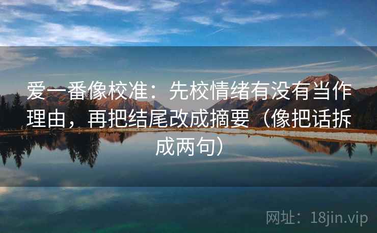爱一番像校准：先校情绪有没有当作理由，再把结尾改成摘要（像把话拆成两句）