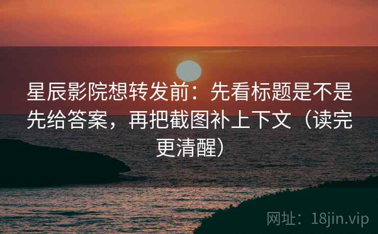 星辰影院想转发前：先看标题是不是先给答案，再把截图补上下文（读完更清醒）