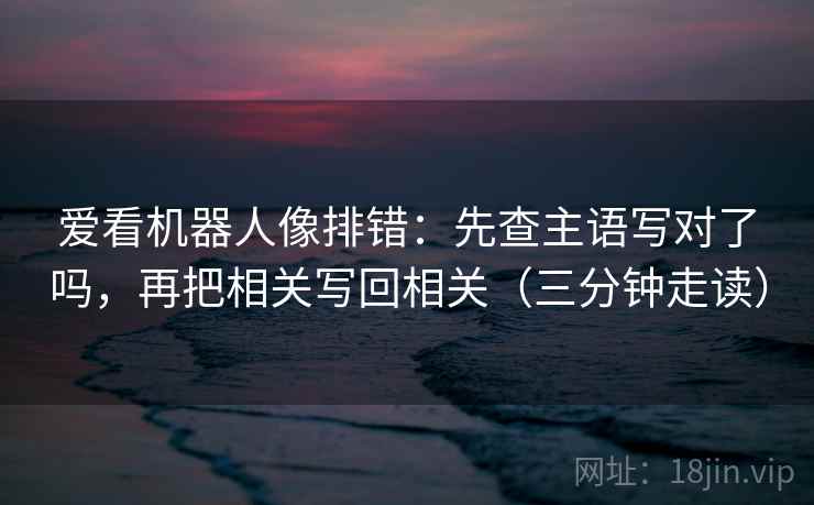 爱看机器人像排错：先查主语写对了吗，再把相关写回相关（三分钟走读）