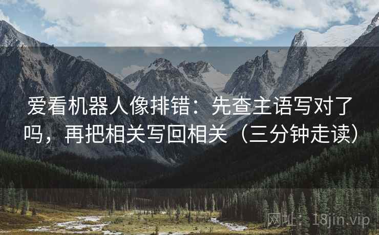 爱看机器人像排错：先查主语写对了吗，再把相关写回相关（三分钟走读）