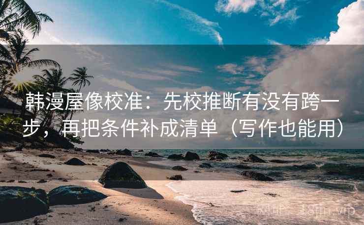 韩漫屋像校准：先校推断有没有跨一步，再把条件补成清单（写作也能用）