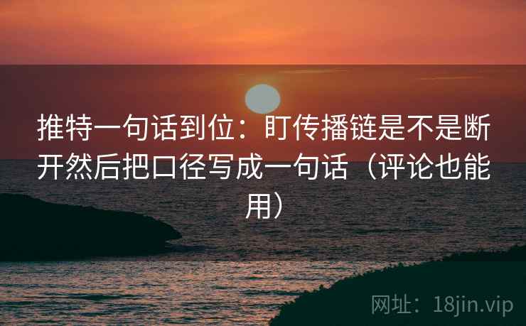 推特一句话到位：盯传播链是不是断开然后把口径写成一句话（评论也能用）