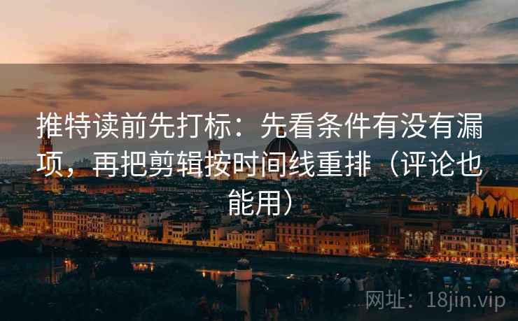 推特读前先打标：先看条件有没有漏项，再把剪辑按时间线重排（评论也能用）