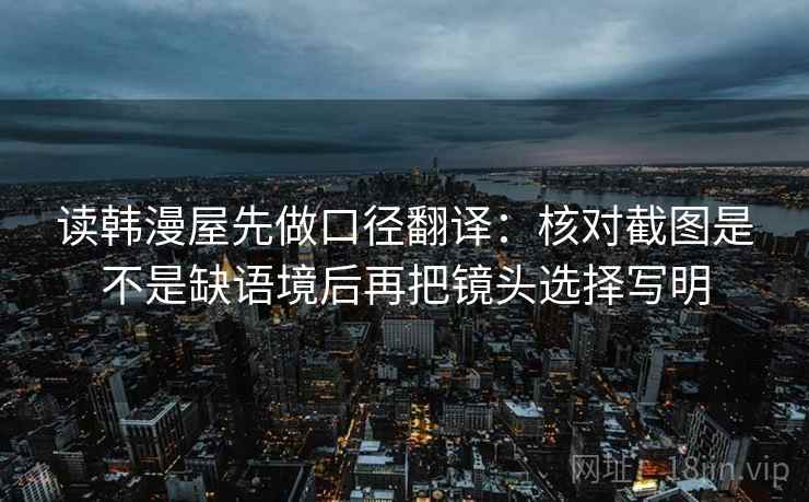 读韩漫屋先做口径翻译：核对截图是不是缺语境后再把镜头选择写明