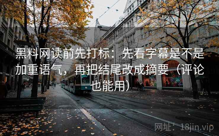 黑料网读前先打标：先看字幕是不是加重语气，再把结尾改成摘要（评论也能用）