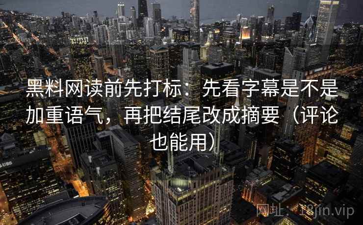 黑料网读前先打标：先看字幕是不是加重语气，再把结尾改成摘要（评论也能用）