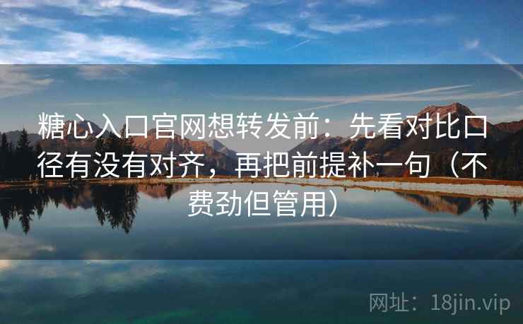 糖心入口官网想转发前：先看对比口径有没有对齐，再把前提补一句（不费劲但管用）
