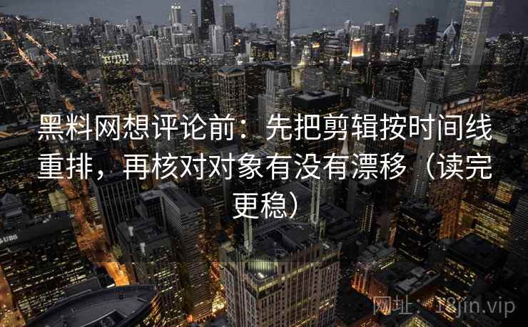 黑料网想评论前：先把剪辑按时间线重排，再核对对象有没有漂移（读完更稳）
