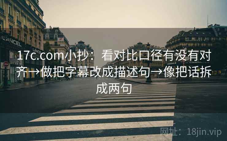 17c.com小抄：看对比口径有没有对齐→做把字幕改成描述句→像把话拆成两句