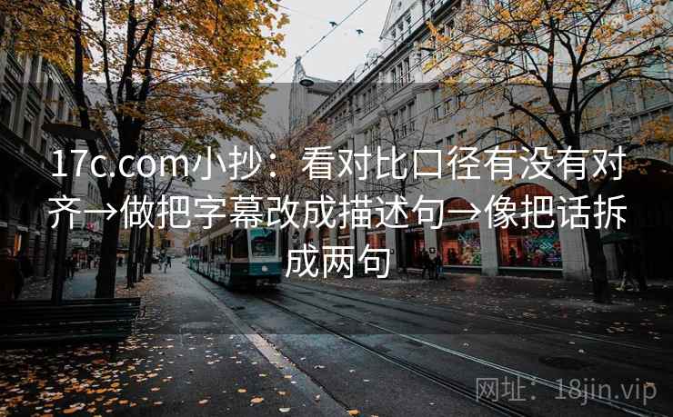 17c.com小抄：看对比口径有没有对齐→做把字幕改成描述句→像把话拆成两句