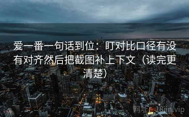 爱一番一句话到位：盯对比口径有没有对齐然后把截图补上下文（读完更清楚）