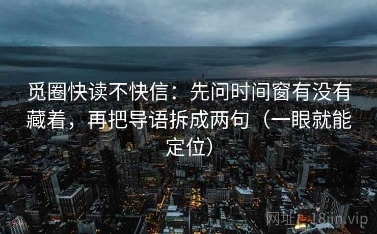 觅圈快读不快信：先问时间窗有没有藏着，再把导语拆成两句（一眼就能定位）