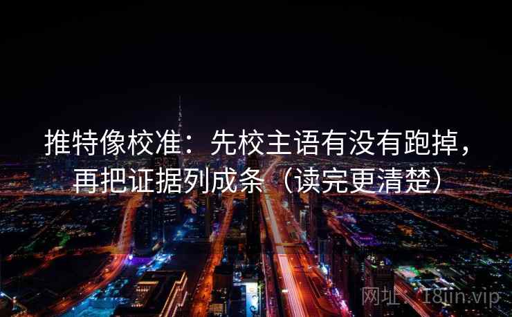 推特像校准：先校主语有没有跑掉，再把证据列成条（读完更清楚）