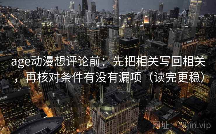 age动漫想评论前：先把相关写回相关，再核对条件有没有漏项（读完更稳）