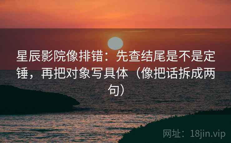 星辰影院像排错：先查结尾是不是定锤，再把对象写具体（像把话拆成两句）