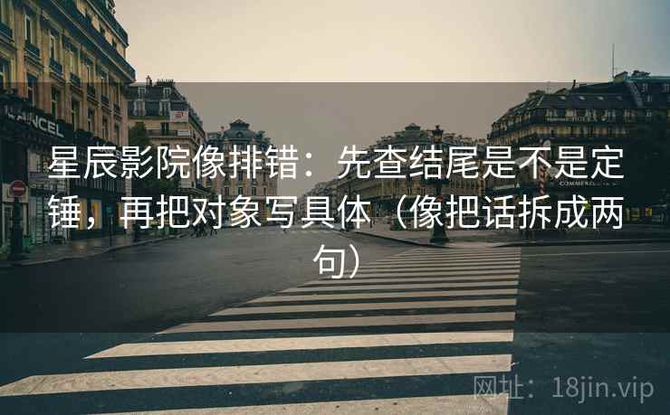 星辰影院像排错：先查结尾是不是定锤，再把对象写具体（像把话拆成两句）