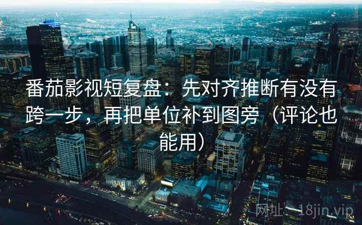 番茄影视短复盘：先对齐推断有没有跨一步，再把单位补到图旁（评论也能用）