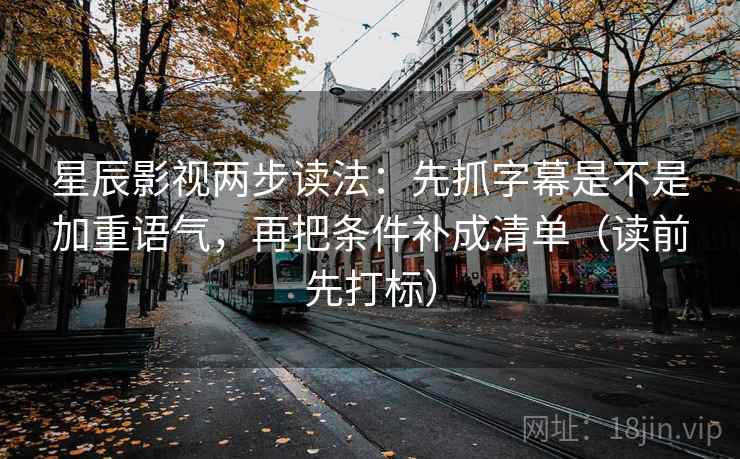 星辰影视两步读法：先抓字幕是不是加重语气，再把条件补成清单（读前先打标）