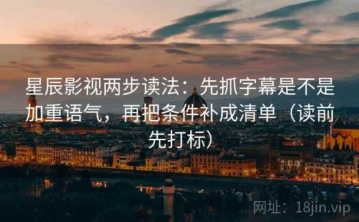 星辰影视两步读法：先抓字幕是不是加重语气，再把条件补成清单（读前先打标）