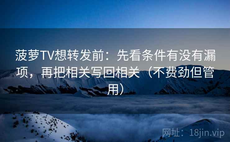 菠萝TV想转发前：先看条件有没有漏项，再把相关写回相关（不费劲但管用）