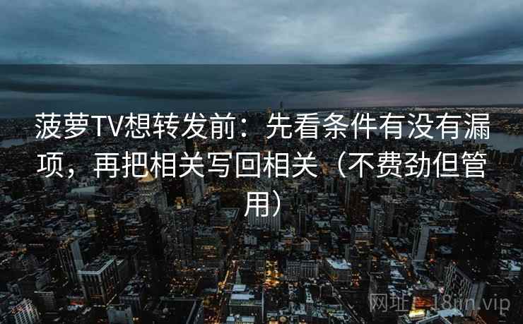 菠萝TV想转发前：先看条件有没有漏项，再把相关写回相关（不费劲但管用）