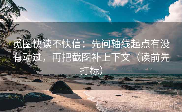 觅圈快读不快信：先问轴线起点有没有动过，再把截图补上下文（读前先打标）