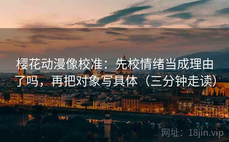 樱花动漫像校准：先校情绪当成理由了吗，再把对象写具体（三分钟走读）
