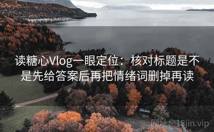 读糖心Vlog一眼定位：核对标题是不是先给答案后再把情绪词删掉再读