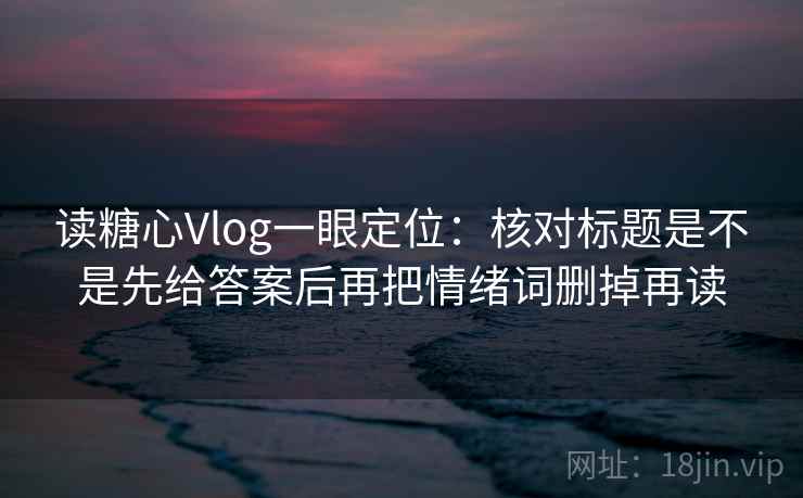 读糖心Vlog一眼定位：核对标题是不是先给答案后再把情绪词删掉再读