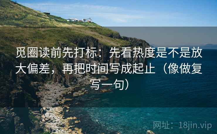 觅圈读前先打标：先看热度是不是放大偏差，再把时间写成起止（像做复写一句）