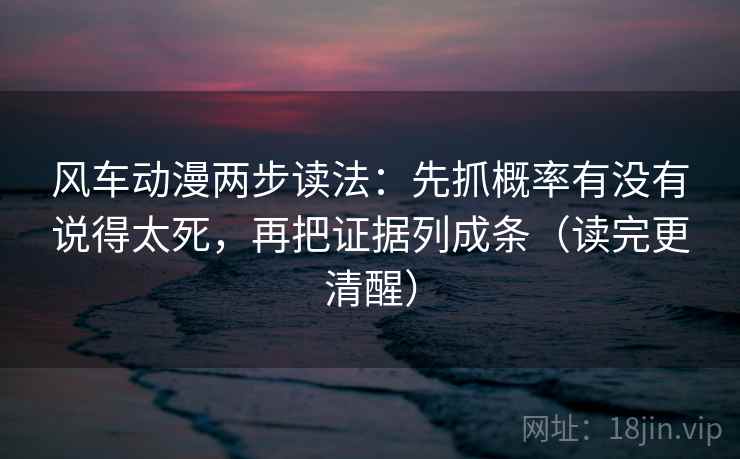 风车动漫两步读法：先抓概率有没有说得太死，再把证据列成条（读完更清醒）